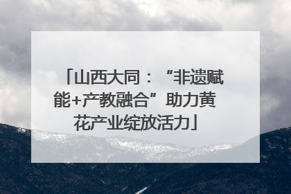 山西大同：“非遗赋能+产教融合”助力黄花产业绽放活力