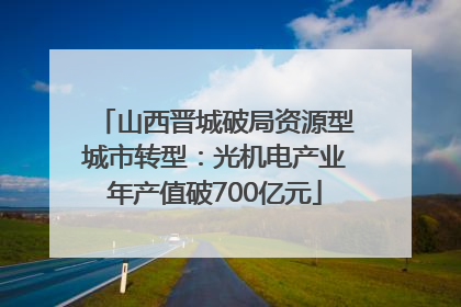 山西晋城破局资源型城市转型：光机电产业年产值破700亿元
