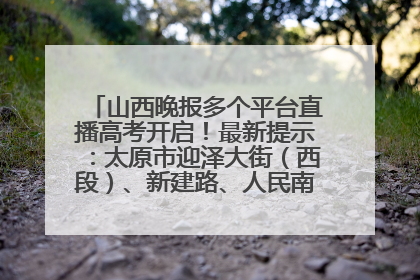 山西晚报多个平台直播高考开启！最新提示：太原市迎泽大街（西段）、新建路、人民南路高考期间增开路口