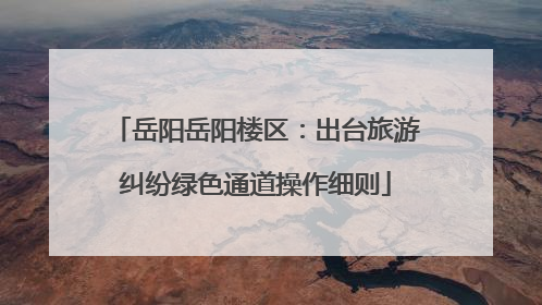 岳阳岳阳楼区：出台旅游纠纷绿色通道操作细则