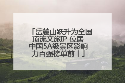 岳麓山跃升为全国顶流文旅IP 位居中国5A级景区影响力百强榜单前十