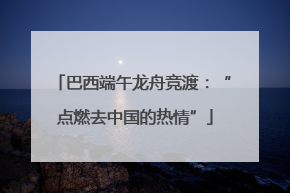 巴西端午龙舟竞渡：“点燃去中国的热情”