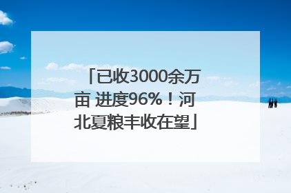已收3000余万亩 进度96%！河北夏粮丰收在望