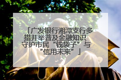 广发银行湘潭支行多措并举普及金融知识 守护市民“钱袋子”与“信用未来”