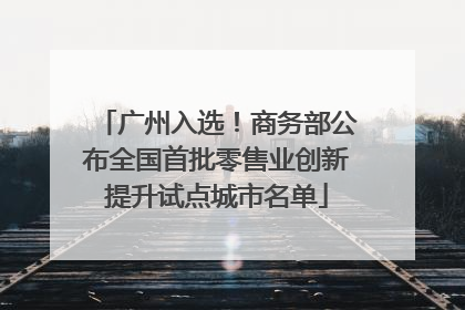 广州入选！商务部公布全国首批零售业创新提升试点城市名单