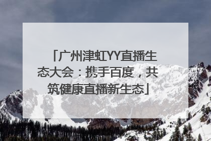 广州津虹YY直播生态大会：携手百度，共筑健康直播新生态