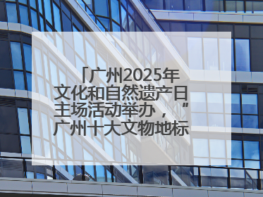 广州2025年文化和自然遗产日主场活动举办，“广州十大文物地标”公布