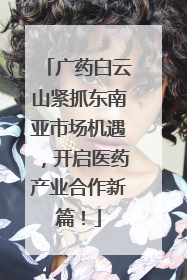 广药白云山紧抓东南亚市场机遇，开启医药产业合作新篇！