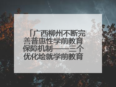广西柳州不断完善普惠性学前教育保障机制——三个优化绘就学前教育新图景