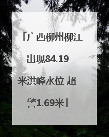 广西柳州柳江出现84.19米洪峰水位 超警1.69米