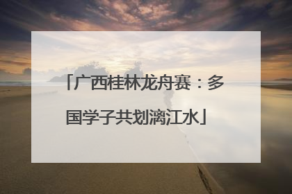 广西桂林龙舟赛：多国学子共划漓江水