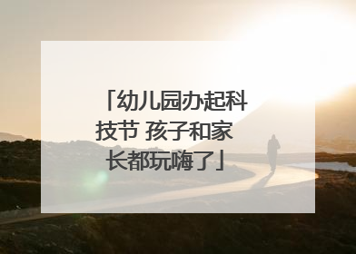 幼儿园办起科技节 孩子和家长都玩嗨了