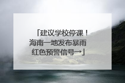 建议学校停课！海南一地发布暴雨红色预警信号→