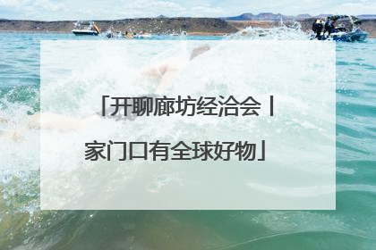 开聊廊坊经洽会丨家门口有全球好物