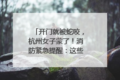 开门就被蛇咬，杭州女子蒙了！消防紧急提醒：这些方法都不靠谱！