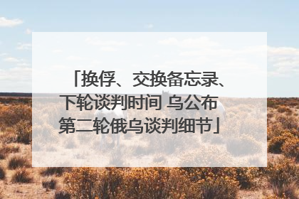 换俘、交换备忘录、下轮谈判时间 乌公布第二轮俄乌谈判细节