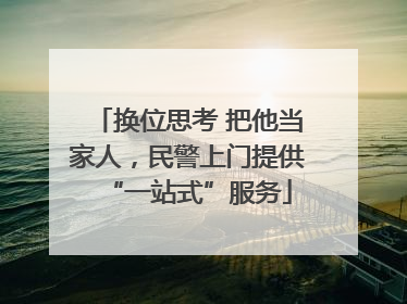 换位思考 把他当家人，民警上门提供“一站式”服务