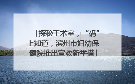探秘手术室，“码”上知道，滨州市妇幼保健院推出宣教新举措