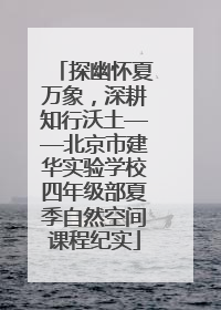 探幽怀夏万象，深耕知行沃土——北京市建华实验学校四年级部夏季自然空间课程纪实