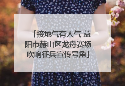 接地气有人气 益阳市赫山区龙舟赛场吹响征兵宣传号角