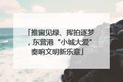 推窗见绿、挥拍逐梦，东营港“小城大爱”奏响文明新乐章