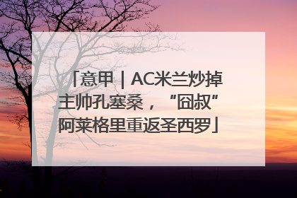 意甲｜AC米兰炒掉主帅孔塞桑，“囧叔”阿莱格里重返圣西罗