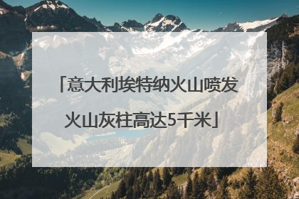 意大利埃特纳火山喷发 火山灰柱高达5千米