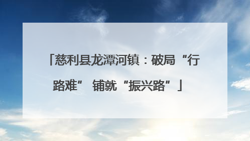 慈利县龙潭河镇：破局“行路难” 铺就“振兴路”
