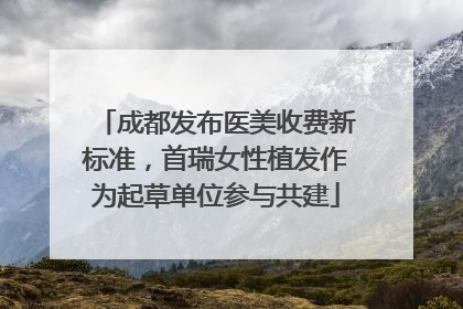 成都发布医美收费新标准，首瑞女性植发作为起草单位参与共建