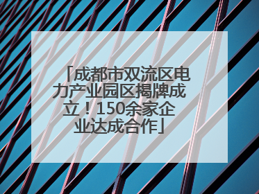 成都市双流区电力产业园区揭牌成立！150余家企业达成合作
