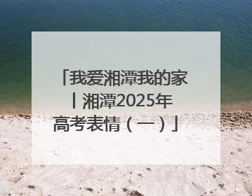 我爱湘潭我的家丨湘潭2025年高考表情（一）