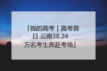 我的高考｜高考首日 云南38.24万名考生奔赴考场
