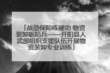 战勤保障练硬功 物资装卸砺精兵——开阳县人武部组织支援队伍开展物资装卸专业训练
