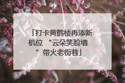 打卡黄鹤楼再添新机位 “云朵笑脸墙”带火老街巷