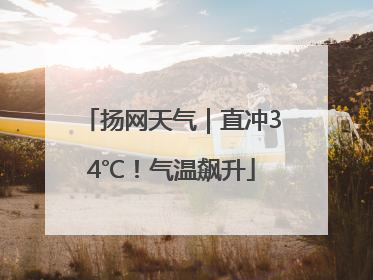 扬网天气｜直冲34℃！气温飙升