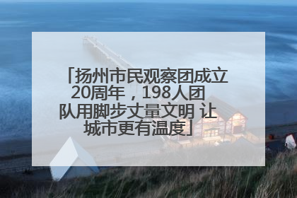 扬州市民观察团成立20周年，198人团队用脚步丈量文明 让城市更有温度
