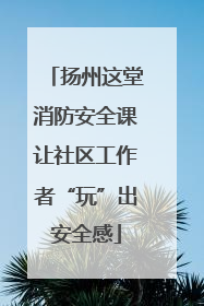 扬州这堂消防安全课让社区工作者“玩”出安全感