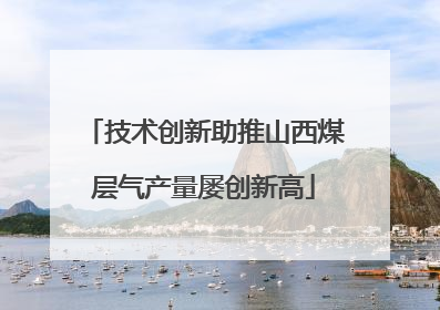 技术创新助推山西煤层气产量屡创新高