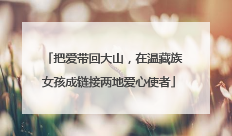 把爱带回大山，在温藏族女孩成链接两地爱心使者