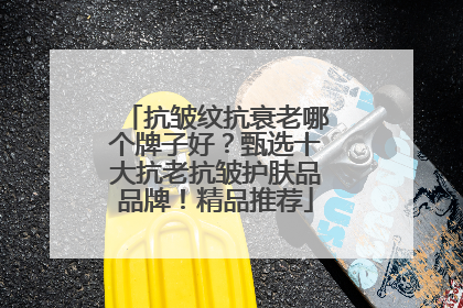 抗皱纹抗衰老哪个牌子好？甄选十大抗老抗皱护肤品品牌！精品推荐