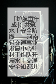 护航童年成长 共筑水上安全防线——河南省交通事业发展中心驻村工作队开展水上交通安全知识进校园活动