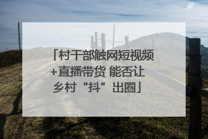 村干部触网短视频+直播带货 能否让乡村“抖”出圈