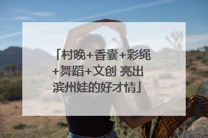 村晚+香囊+彩绳+舞蹈+文创 亮出滨州娃的好才情