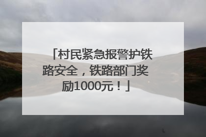村民紧急报警护铁路安全，铁路部门奖励1000元！