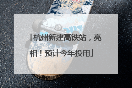 杭州新建高铁站，亮相！预计今年投用