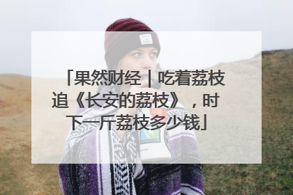 果然财经｜吃着荔枝追《长安的荔枝》，时下一斤荔枝多少钱