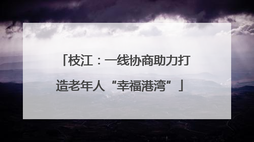 枝江：一线协商助力打造老年人“幸福港湾”