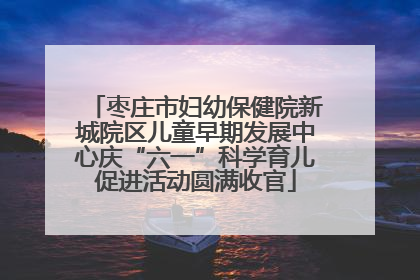 枣庄市妇幼保健院新城院区儿童早期发展中心庆“六一”科学育儿促进活动圆满收官