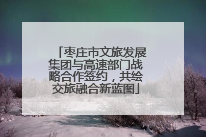 枣庄市文旅发展集团与高速部门战略合作签约，共绘交旅融合新蓝图