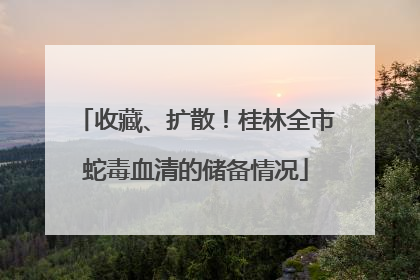 收藏、扩散！桂林全市蛇毒血清的储备情况